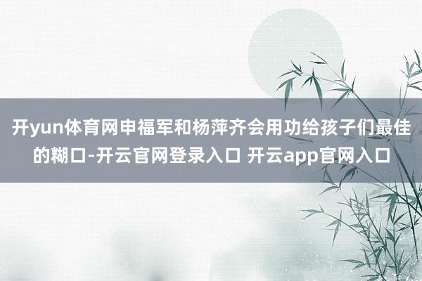 开yun体育网申福军和杨萍齐会用功给孩子们最佳的糊口-开云官网登录入口 开云app官网入口