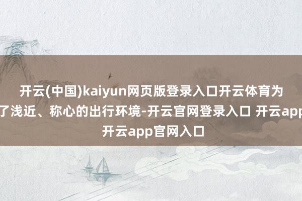 开云(中国)kaiyun网页版登录入口开云体育为搭客提供了浅近、称心的出行环境-开云官网登录入口 开云app官网入口
