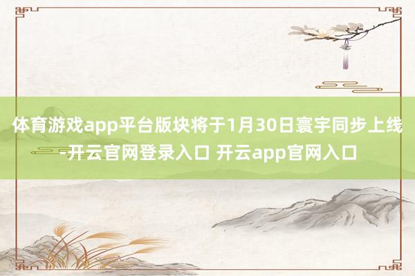 体育游戏app平台版块将于1月30日寰宇同步上线-开云官网登录入口 开云app官网入口