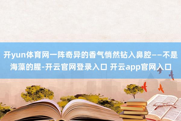 开yun体育网一阵奇异的香气悄然钻入鼻腔——不是海藻的腥-开云官网登录入口 开云app官网入口