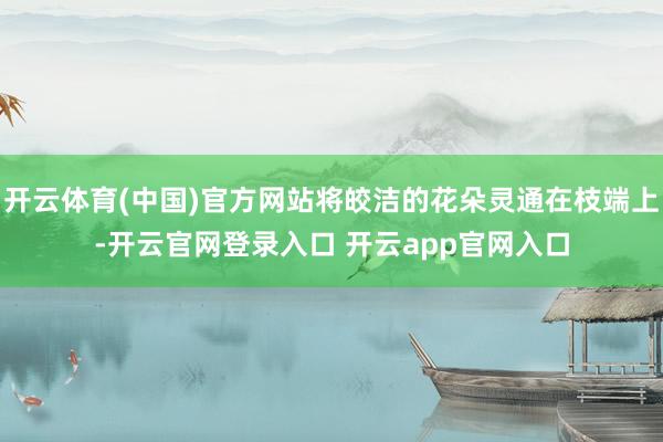 开云体育(中国)官方网站将皎洁的花朵灵通在枝端上-开云官网登录入口 开云app官网入口