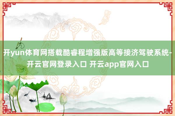 开yun体育网搭载酷睿程增强版高等接济驾驶系统-开云官网登录入口 开云app官网入口
