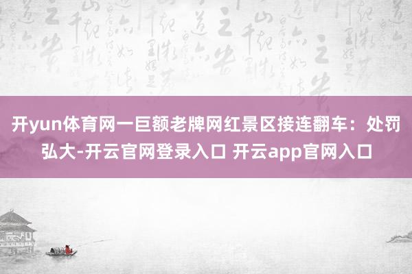 开yun体育网一巨额老牌网红景区接连翻车：处罚弘大-开云官网登录入口 开云app官网入口
