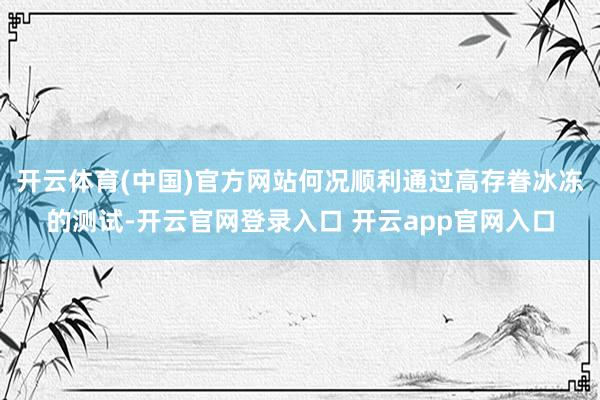 开云体育(中国)官方网站何况顺利通过高存眷冰冻的测试-开云官网登录入口 开云app官网入口