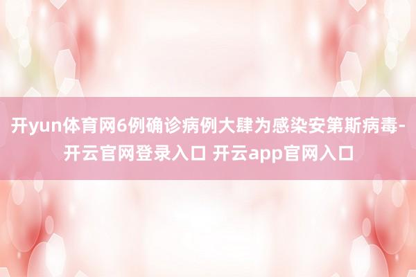开yun体育网6例确诊病例大肆为感染安第斯病毒-开云官网登录入口 开云app官网入口