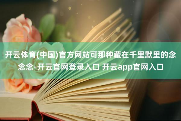 开云体育(中国)官方网站可那种藏在千里默里的念念念-开云官网登录入口 开云app官网入口