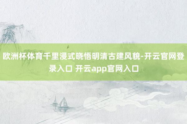 欧洲杯体育千里浸式晓悟明清古建风貌-开云官网登录入口 开云app官网入口