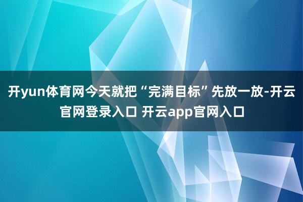 开yun体育网今天就把“完满目标”先放一放-开云官网登录入口 开云app官网入口