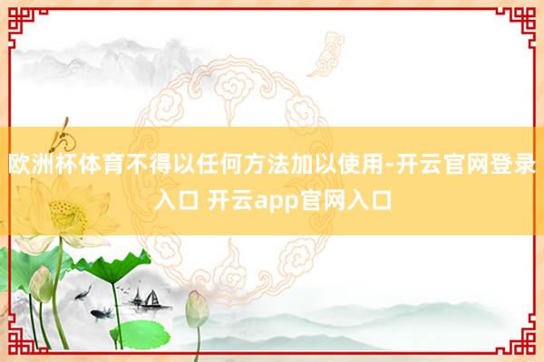欧洲杯体育不得以任何方法加以使用-开云官网登录入口 开云app官网入口