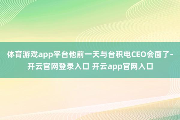 体育游戏app平台他前一天与台积电CEO会面了-开云官网登录入口 开云app官网入口
