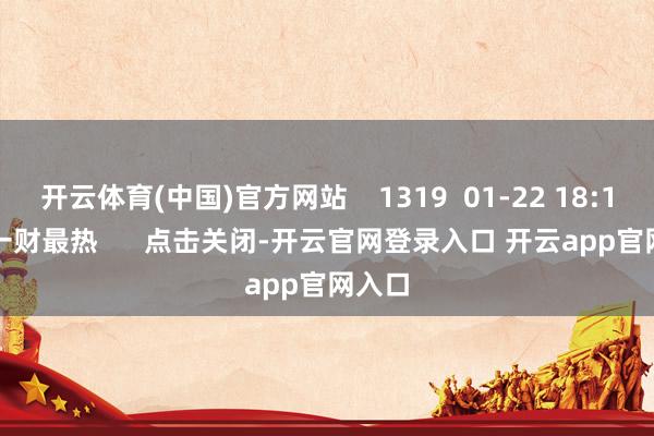 开云体育(中国)官方网站    1319  01-22 18:19     一财最热      点击关闭-开云官网登录入口 开云app官网入口