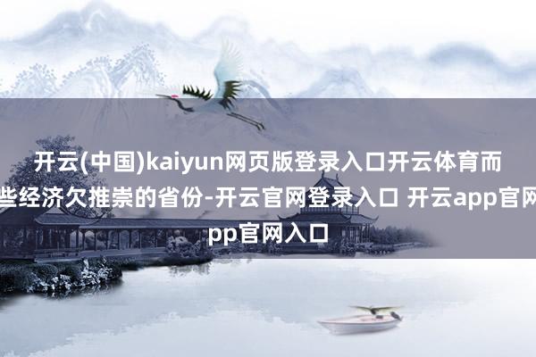 开云(中国)kaiyun网页版登录入口开云体育而在一些经济欠推崇的省份-开云官网登录入口 开云app官网入口
