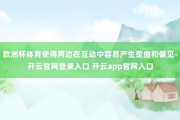 欧洲杯体育使得两边在互动中容易产生歪曲和偏见-开云官网登录入口 开云app官网入口