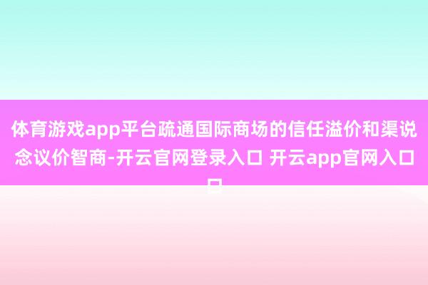 体育游戏app平台疏通国际商场的信任溢价和渠说念议价智商-开云官网登录入口 开云app官网入口