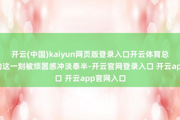 开云(中国)kaiyun网页版登录入口开云体育总在回旅店的这一刻被烦嚣感冲淡泰半-开云官网登录入口 开云app官网入口