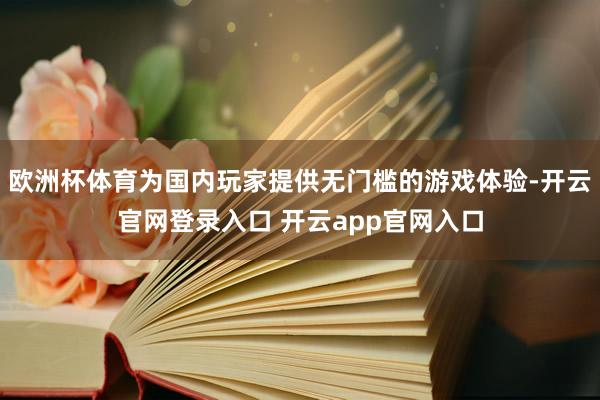 欧洲杯体育为国内玩家提供无门槛的游戏体验-开云官网登录入口 开云app官网入口