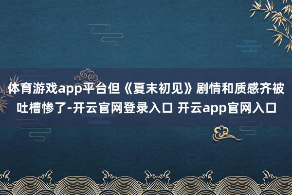 体育游戏app平台但《夏末初见》剧情和质感齐被吐槽惨了-开云官网登录入口 开云app官网入口
