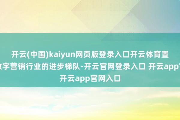 开云(中国)kaiyun网页版登录入口开云体育置身国内数字营销行业的进步梯队-开云官网登录入口 开云app官网入口