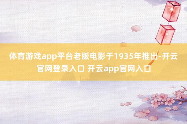 体育游戏app平台　　老版电影于1935年推出-开云官网登录入口 开云app官网入口