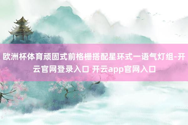 欧洲杯体育顽固式前格栅搭配星环式一语气灯组-开云官网登录入口 开云app官网入口