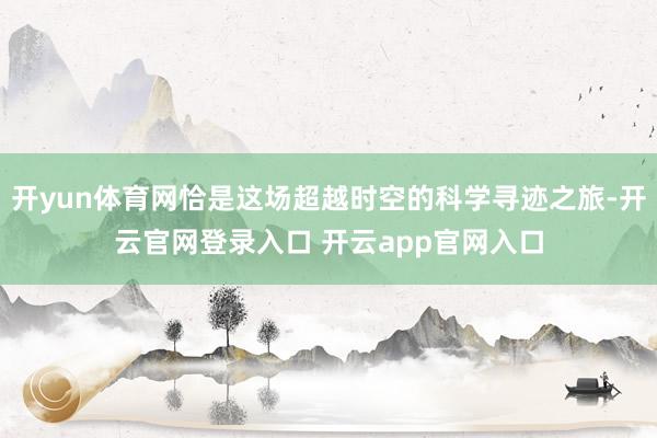 开yun体育网恰是这场超越时空的科学寻迹之旅-开云官网登录入口 开云app官网入口