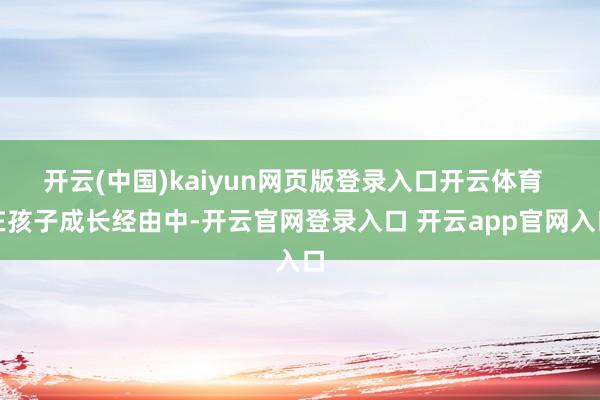 开云(中国)kaiyun网页版登录入口开云体育  在孩子成长经由中-开云官网登录入口 开云app官网入口