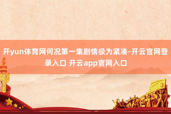 开yun体育网何况第一集剧情极为紧凑-开云官网登录入口 开云app官网入口