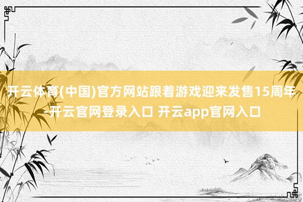 开云体育(中国)官方网站跟着游戏迎来发售15周年-开云官网登录入口 开云app官网入口