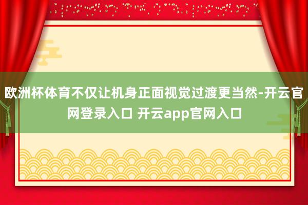 欧洲杯体育不仅让机身正面视觉过渡更当然-开云官网登录入口 开云app官网入口