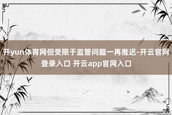 开yun体育网但受限于监管问题一再推迟-开云官网登录入口 开云app官网入口